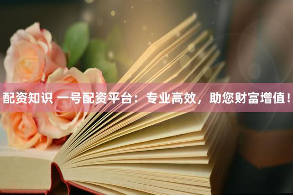 配资知识 一号配资平台：专业高效，助您财富增值！