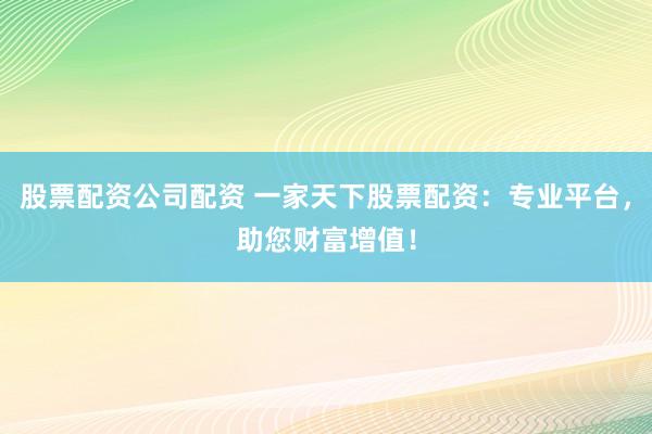 股票配资公司配资 一家天下股票配资：专业平台，助您财富增值！