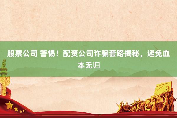股票公司 警惕！配资公司诈骗套路揭秘，避免血本无归