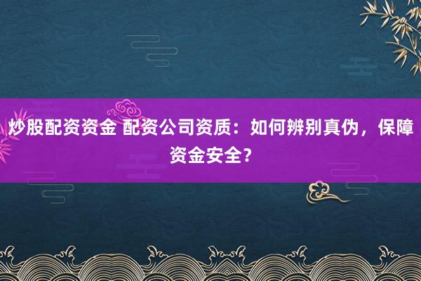 炒股配资资金 配资公司资质：如何辨别真伪，保障资金安全？