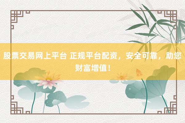 股票交易网上平台 正规平台配资，安全可靠，助您财富增值！