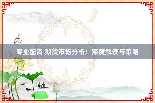 专业配资 期货市场分析：深度解读与策略