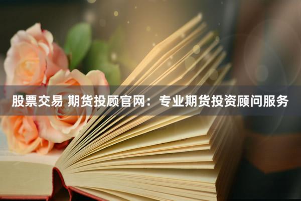 股票交易 期货投顾官网：专业期货投资顾问服务