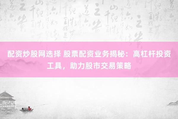 配资炒股网选择 股票配资业务揭秘：高杠杆投资工具，助力股市交易策略