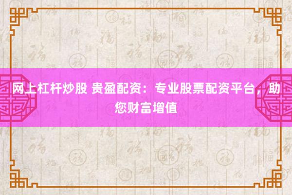 网上杠杆炒股 贵盈配资：专业股票配资平台，助您财富增值