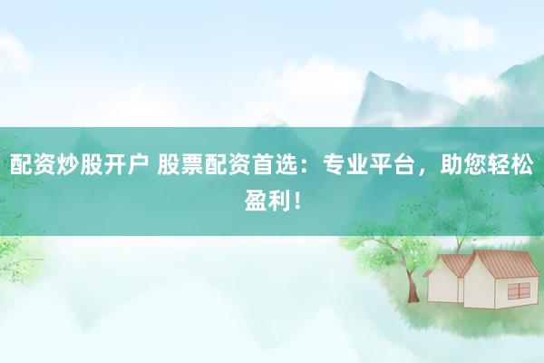 配资炒股开户 股票配资首选：专业平台，助您轻松盈利！