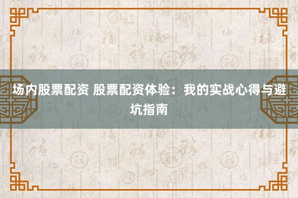场内股票配资 股票配资体验：我的实战心得与避坑指南