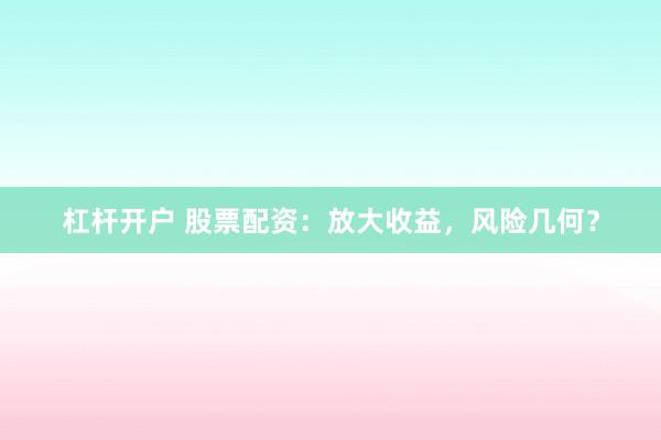 杠杆开户 股票配资:放大收益,风险几何?