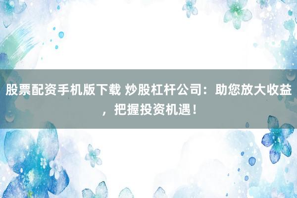 股票配资手机版下载 炒股杠杆公司：助您放大收益，把握投资机遇！
