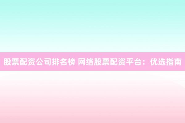 股票配资公司排名榜 网络股票配资平台：优选指南
