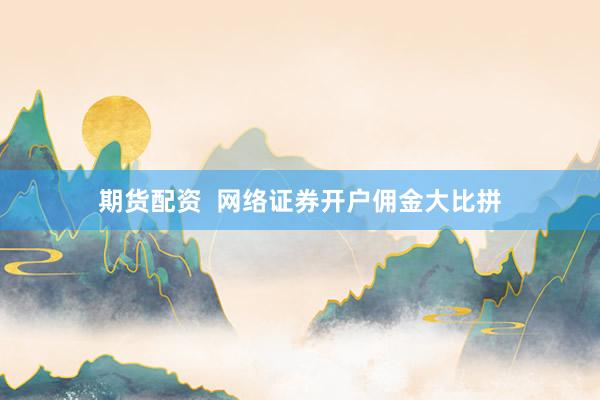 期货配资  网络证券开户佣金大比拼
