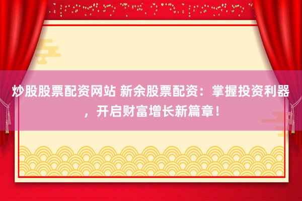炒股股票配资网站 新余股票配资：掌握投资利器，开启财富增长新篇章！