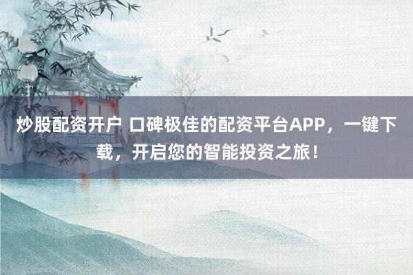 炒股配资开户 口碑极佳的配资平台APP，一键下载，开启您的智能投资之旅！
