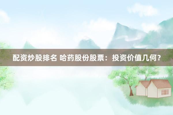 配资炒股排名 哈药股份股票：投资价值几何？