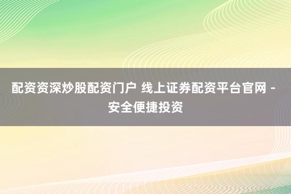 配资资深炒股配资门户 线上证券配资平台官网 - 安全便捷投资