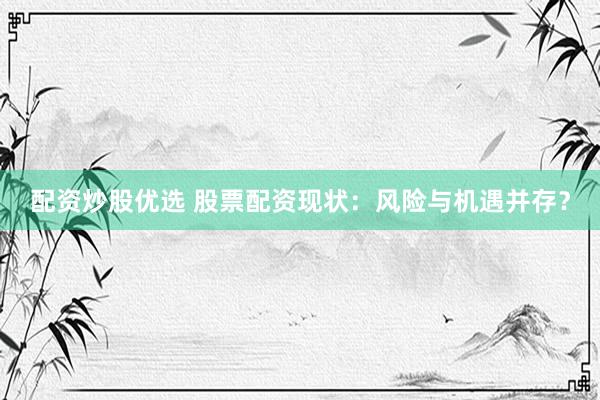 配资炒股优选 股票配资现状：风险与机遇并存？