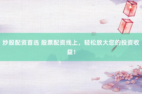 炒股配资首选 股票配资线上，轻松放大您的投资收益！