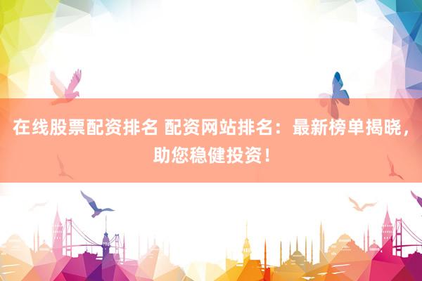 在线股票配资排名 配资网站排名：最新榜单揭晓，助您稳健投资！
