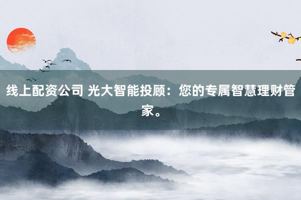 线上配资公司 光大智能投顾:您的专属智慧理财管家。