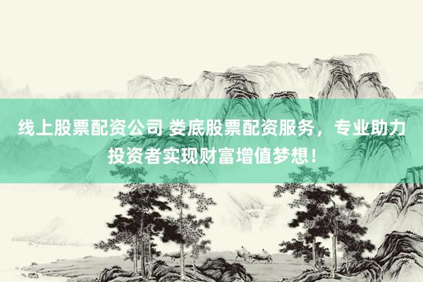 线上股票配资公司 娄底股票配资服务，专业助力投资者实现财富增值梦想！