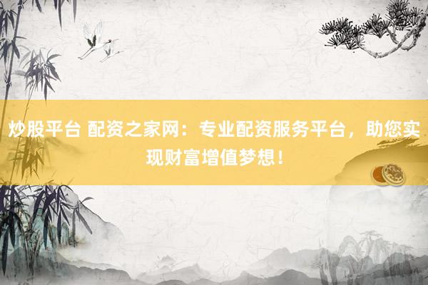 炒股平台 配资之家网：专业配资服务平台，助您实现财富增值梦想！