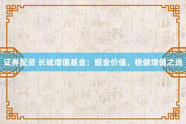 证券配资 长城增值基金：掘金价值，稳健增值之选