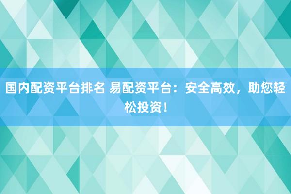 国内配资平台排名 易配资平台：安全高效，助您轻松投资！