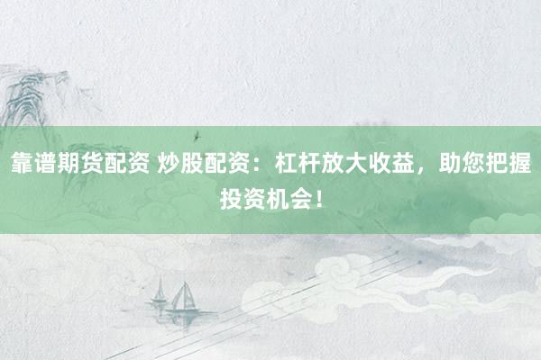 靠谱期货配资 炒股配资：杠杆放大收益，助您把握投资机会！