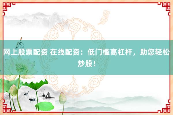 网上股票配资 在线配资：低门槛高杠杆，助您轻松炒股！