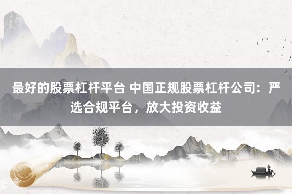 最好的股票杠杆平台 中国正规股票杠杆公司：严选合规平台，放大投资收益