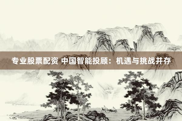 专业股票配资 中国智能投顾：机遇与挑战并存