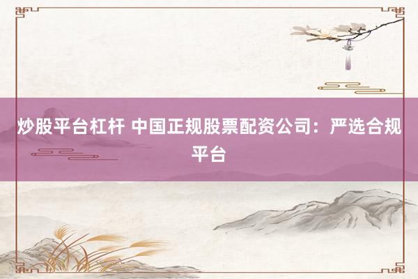 炒股平台杠杆 中国正规股票配资公司：严选合规平台