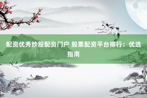 配资优秀炒股配资门户 股票配资平台排行：优选指南