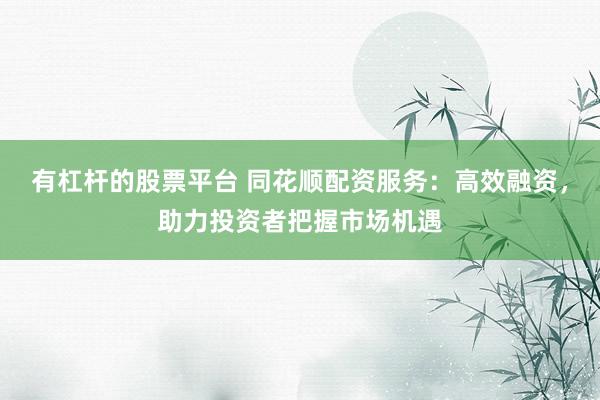 有杠杆的股票平台 同花顺配资服务：高效融资，助力投资者把握市场机遇