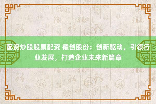 配资炒股股票配资 德创股份：创新驱动，引领行业发展，打造企业未来新篇章