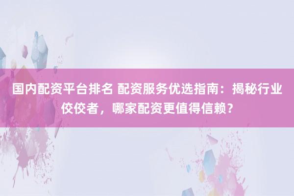 国内配资平台排名 配资服务优选指南：揭秘行业佼佼者，哪家配资更值得信赖？