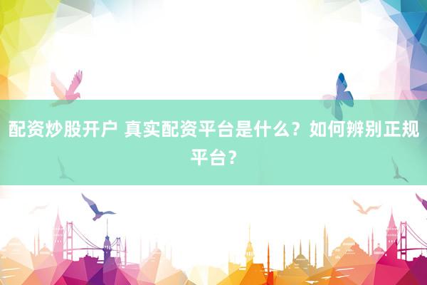 配资炒股开户 真实配资平台是什么？如何辨别正规平台？