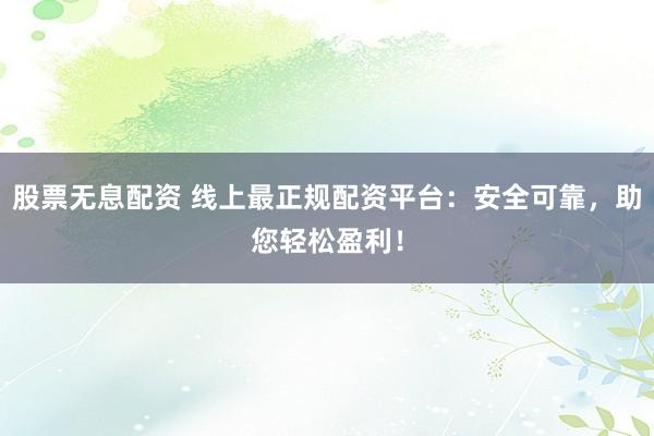 股票无息配资 线上最正规配资平台：安全可靠，助您轻松盈利！