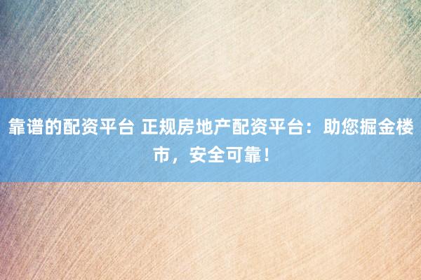 靠谱的配资平台 正规房地产配资平台：助您掘金楼市，安全可靠！