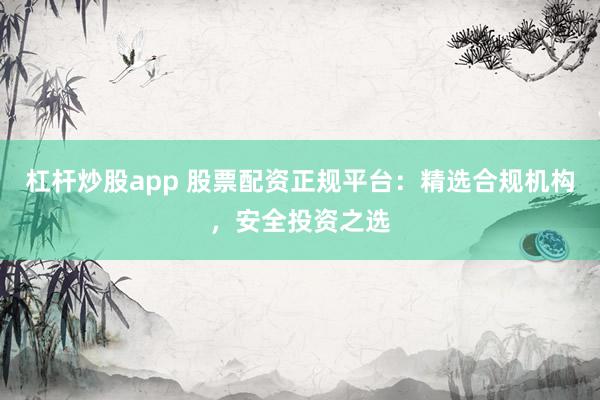 杠杆炒股app 股票配资正规平台：精选合规机构，安全投资之选