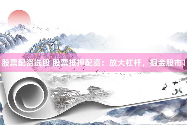 股票配资选股 股票抵押配资:放大杠杆,掘金股市!