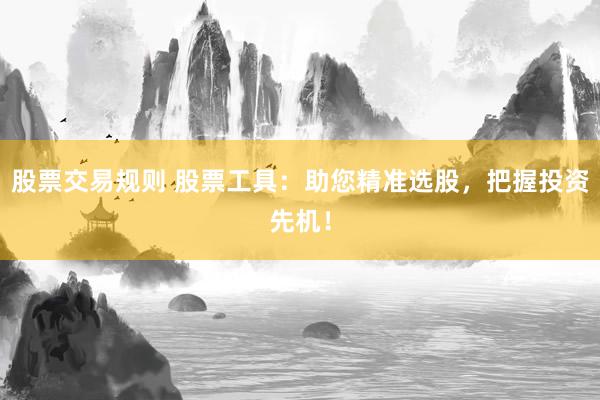 股票交易规则 股票工具：助您精准选股，把握投资先机！