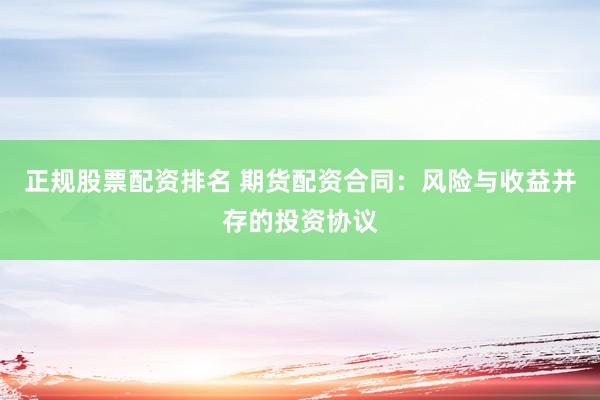 正规股票配资排名 期货配资合同：风险与收益并存的投资协议