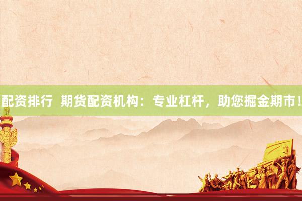 配资排行  期货配资机构：专业杠杆，助您掘金期市！