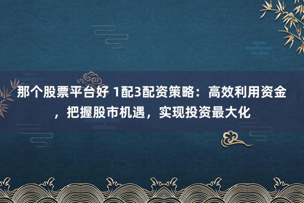 那个股票平台好 1配3配资策略：高效利用资金，把握股市机遇，实现投资最大化