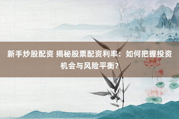 新手炒股配资 揭秘股票配资利率：如何把握投资机会与风险平衡？