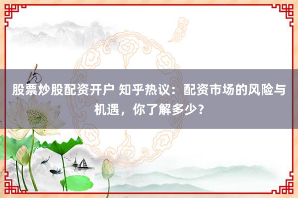 股票炒股配资开户 知乎热议：配资市场的风险与机遇，你了解多少？