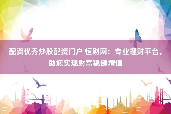 配资优秀炒股配资门户 恒财网：专业理财平台，助您实现财富稳健增值