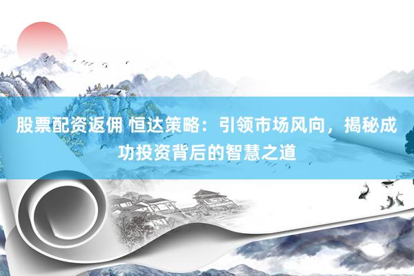 股票配资返佣 恒达策略：引领市场风向，揭秘成功投资背后的智慧之道