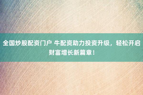 全国炒股配资门户 牛配资助力投资升级，轻松开启财富增长新篇章！